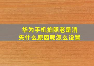 华为手机拍照老是消失什么原因呢怎么设置