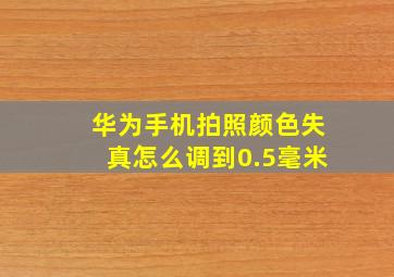 华为手机拍照颜色失真怎么调到0.5毫米