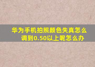 华为手机拍照颜色失真怎么调到0.50以上呢怎么办