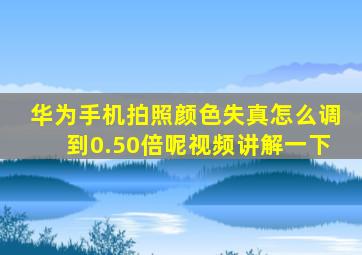 华为手机拍照颜色失真怎么调到0.50倍呢视频讲解一下