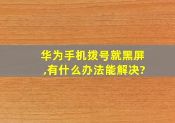 华为手机拨号就黑屏,有什么办法能解决?