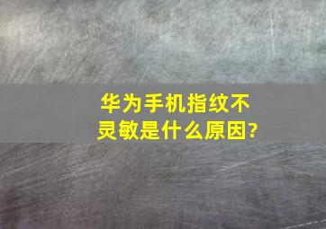 华为手机指纹不灵敏是什么原因?