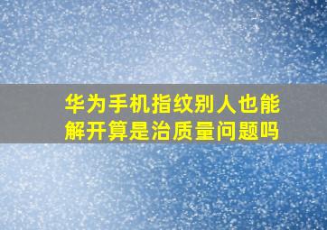 华为手机指纹别人也能解开算是治质量问题吗