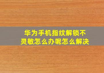 华为手机指纹解锁不灵敏怎么办呢怎么解决