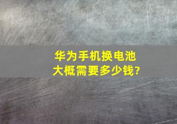 华为手机换电池大概需要多少钱?