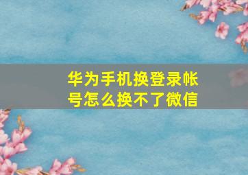 华为手机换登录帐号怎么换不了微信