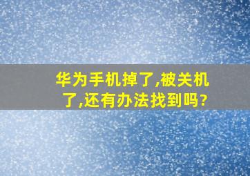 华为手机掉了,被关机了,还有办法找到吗?