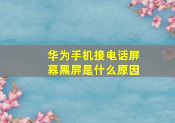 华为手机接电话屏幕黑屏是什么原因