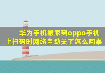 华为手机搬家到oppo手机上扫码时网络自动关了怎么回事