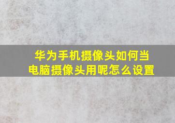 华为手机摄像头如何当电脑摄像头用呢怎么设置