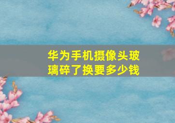 华为手机摄像头玻璃碎了换要多少钱