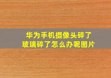 华为手机摄像头碎了玻璃碎了怎么办呢图片