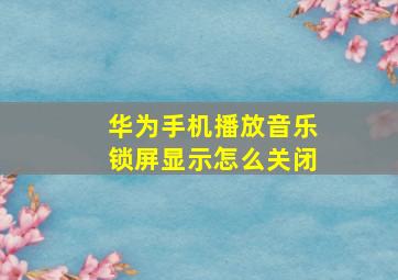 华为手机播放音乐锁屏显示怎么关闭