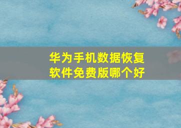 华为手机数据恢复软件免费版哪个好