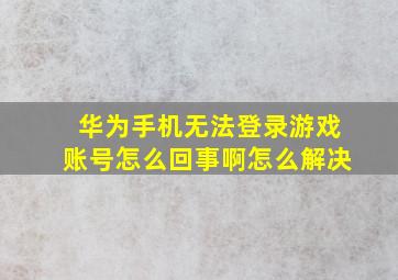 华为手机无法登录游戏账号怎么回事啊怎么解决