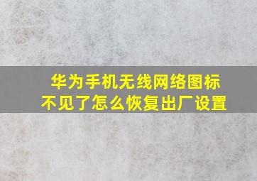 华为手机无线网络图标不见了怎么恢复出厂设置