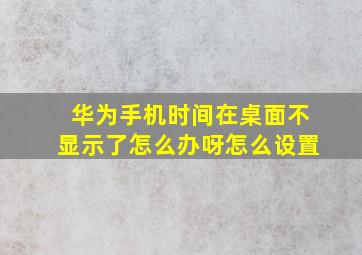 华为手机时间在桌面不显示了怎么办呀怎么设置