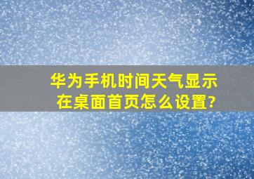 华为手机时间天气显示在桌面首页怎么设置?