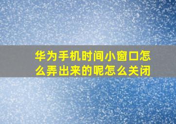 华为手机时间小窗口怎么弄出来的呢怎么关闭