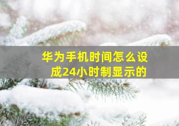 华为手机时间怎么设成24小时制显示的