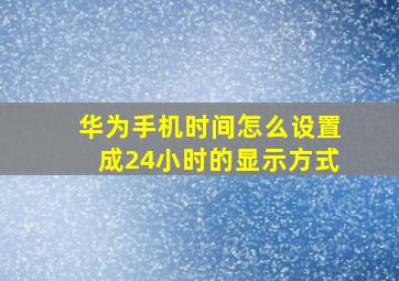 华为手机时间怎么设置成24小时的显示方式