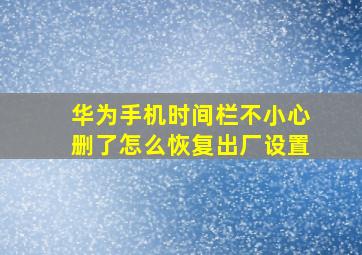 华为手机时间栏不小心删了怎么恢复出厂设置