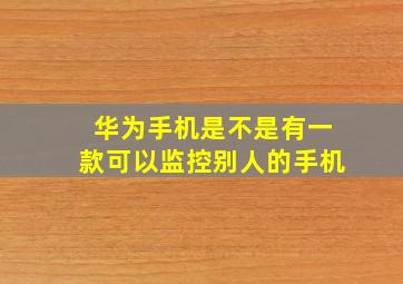 华为手机是不是有一款可以监控别人的手机