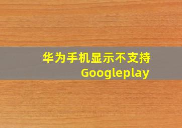 华为手机显示不支持Googleplay