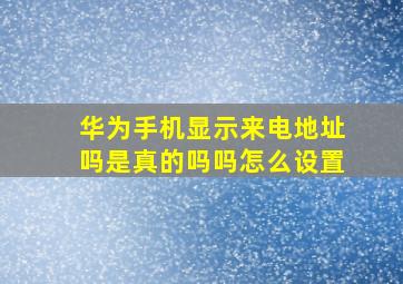 华为手机显示来电地址吗是真的吗吗怎么设置