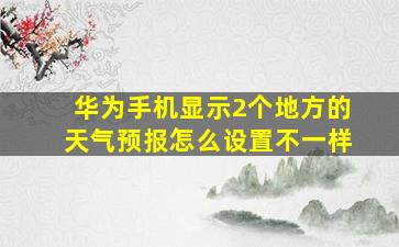 华为手机显示2个地方的天气预报怎么设置不一样