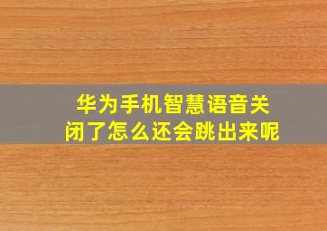 华为手机智慧语音关闭了怎么还会跳出来呢