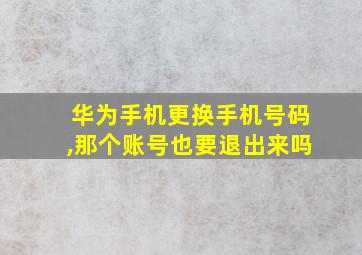 华为手机更换手机号码,那个账号也要退出来吗