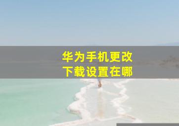 华为手机更改下载设置在哪