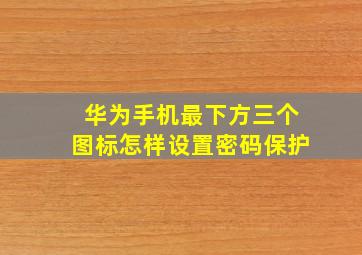 华为手机最下方三个图标怎样设置密码保护