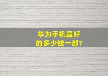 华为手机最好的多少钱一部?