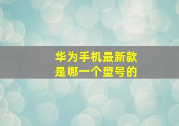 华为手机最新款是哪一个型号的