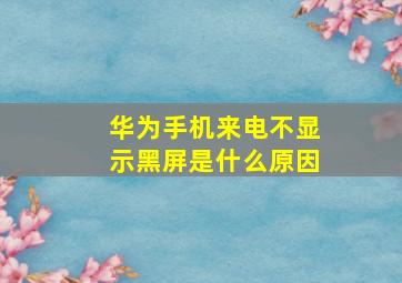 华为手机来电不显示黑屏是什么原因