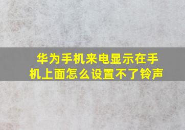 华为手机来电显示在手机上面怎么设置不了铃声