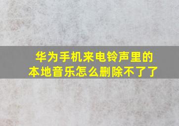 华为手机来电铃声里的本地音乐怎么删除不了了