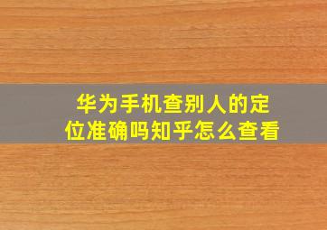 华为手机查别人的定位准确吗知乎怎么查看