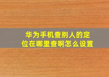 华为手机查别人的定位在哪里查啊怎么设置