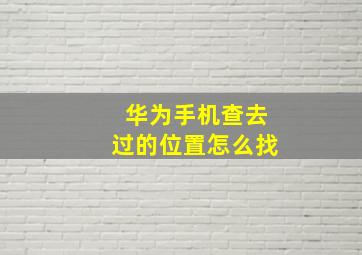 华为手机查去过的位置怎么找