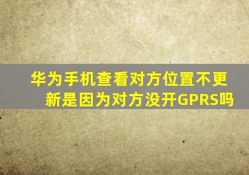 华为手机查看对方位置不更新是因为对方没开GPRS吗