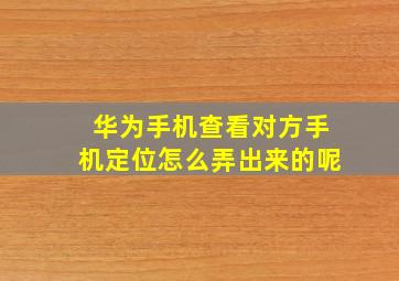 华为手机查看对方手机定位怎么弄出来的呢