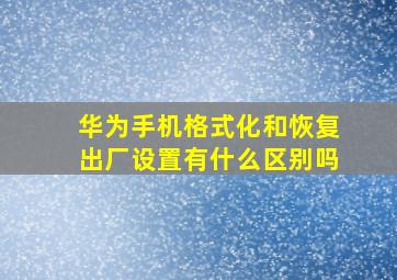 华为手机格式化和恢复出厂设置有什么区别吗