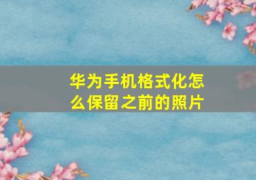 华为手机格式化怎么保留之前的照片