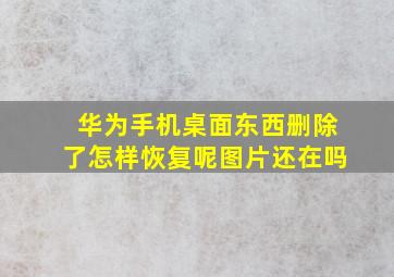 华为手机桌面东西删除了怎样恢复呢图片还在吗