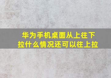 华为手机桌面从上往下拉什么情况还可以往上拉