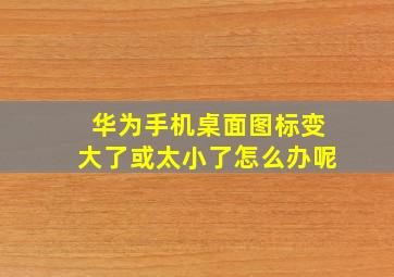 华为手机桌面图标变大了或太小了怎么办呢