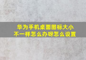 华为手机桌面图标大小不一样怎么办呀怎么设置